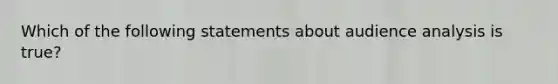 Which of the following statements about audience analysis is true?