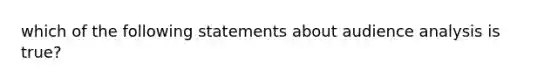 which of the following statements about audience analysis is true?