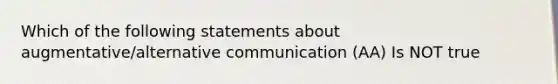 Which of the following statements about augmentative/alternative communication (AA) Is NOT true