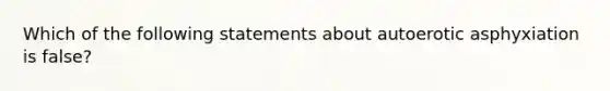 Which of the following statements about autoerotic asphyxiation is false?