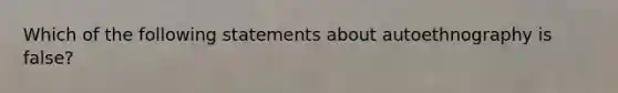 Which of the following statements about autoethnography is false?