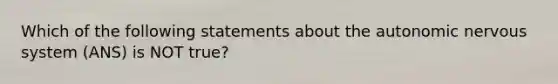 Which of the following statements about <a href='https://www.questionai.com/knowledge/kMqcwgxBsH-the-autonomic-nervous-system' class='anchor-knowledge'>the autonomic nervous system</a> (ANS) is NOT true?