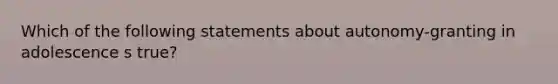 Which of the following statements about autonomy-granting in adolescence s true?