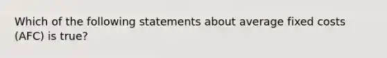 Which of the following statements about average fixed costs (AFC) is true?