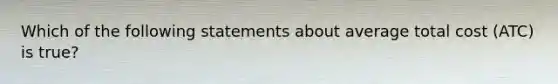 Which of the following statements about average total cost (ATC) is true?