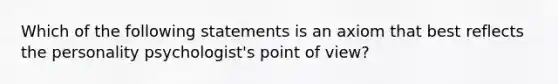 Which of the following statements is an axiom that best reflects the personality psychologist's point of view?