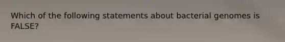 Which of the following statements about bacterial genomes is FALSE?