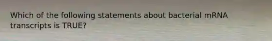 Which of the following statements about bacterial mRNA transcripts is TRUE?