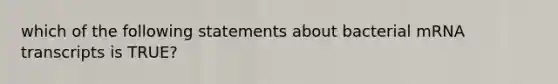 which of the following statements about bacterial mRNA transcripts is TRUE?