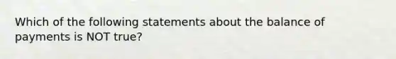 Which of the following statements about the balance of payments is NOT true?