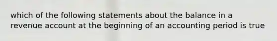 which of the following statements about the balance in a revenue account at the beginning of an accounting period is true