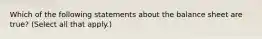 Which of the following statements about the balance sheet are true? (Select all that apply.)