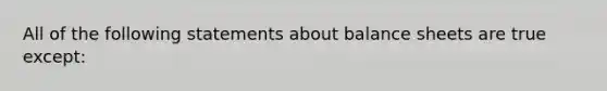 All of the following statements about balance sheets are true except: