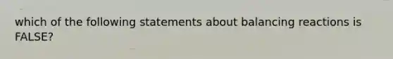 which of the following statements about balancing reactions is FALSE?