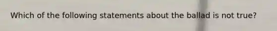 Which of the following statements about the ballad is not true?