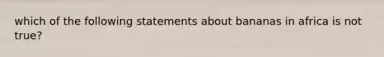 which of the following statements about bananas in africa is not true?