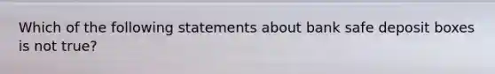 Which of the following statements about bank safe deposit boxes is not true?