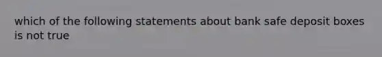 which of the following statements about bank safe deposit boxes is not true