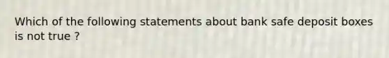 Which of the following statements about bank safe deposit boxes is not true ?