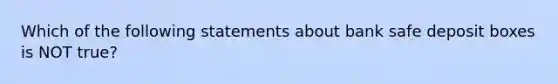 Which of the following statements about bank safe deposit boxes is NOT true?