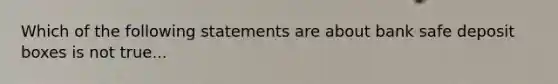 Which of the following statements are about bank safe deposit boxes is not true...