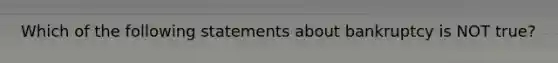Which of the following statements about bankruptcy is NOT true?