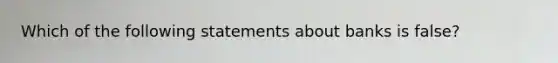 Which of the following statements about banks is false?