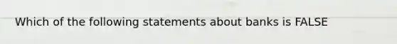 Which of the following statements about banks is FALSE