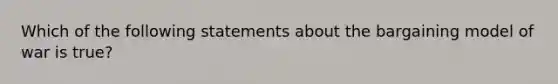 Which of the following statements about the bargaining model of war is true?