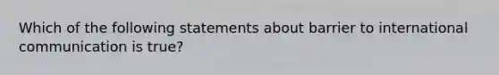 Which of the following statements about barrier to international communication is true?