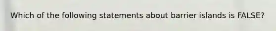 Which of the following statements about barrier islands is FALSE?