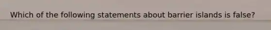 Which of the following statements about barrier islands is false?