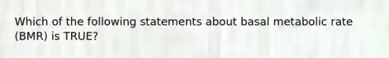 Which of the following statements about basal metabolic rate (BMR) is TRUE?