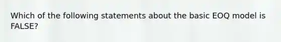 Which of the following statements about the basic EOQ model is FALSE?