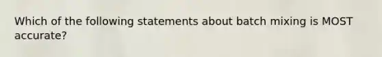 Which of the following statements about batch mixing is MOST accurate?