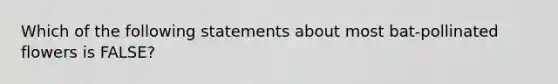 Which of the following statements about most bat-pollinated flowers is FALSE?