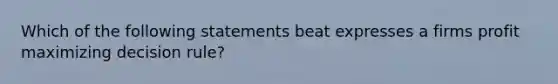 Which of the following statements beat expresses a firms profit maximizing decision rule?