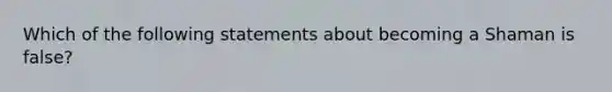 Which of the following statements about becoming a Shaman is false?