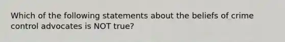 Which of the following statements about the beliefs of crime control advocates is NOT true?