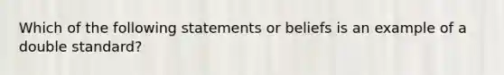 Which of the following statements or beliefs is an example of a double standard?