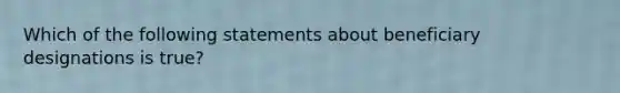 Which of the following statements about beneficiary designations is true?