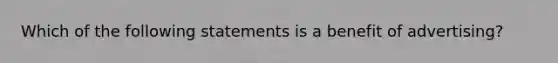 Which of the following statements is a benefit of advertising?