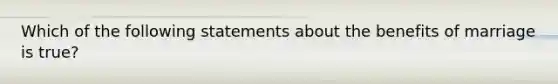 Which of the following statements about the benefits of marriage is true?