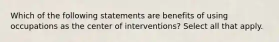 Which of the following statements are benefits of using occupations as the center of interventions? Select all that apply.