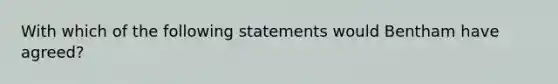 With which of the following statements would Bentham have agreed?