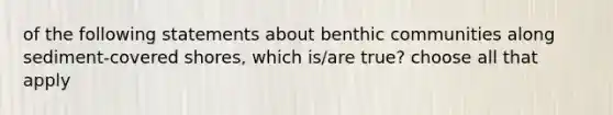 of the following statements about benthic communities along sediment-covered shores, which is/are true? choose all that apply