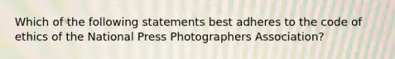 Which of the following statements best adheres to the code of ethics of the National Press Photographers Association?