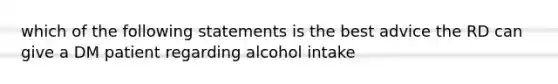 which of the following statements is the best advice the RD can give a DM patient regarding alcohol intake