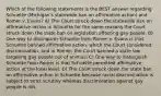 Which of the following statements is the BEST answer regarding Schuette (Michigan's statewide ban on affirmative action) and Romer v. Evans? A) The Court struck down the statewide ban on affirmative action in Schuette for the same reasons the Court struck down the state ban on legislation affecting gay people. B) One way to distinguish Schuette from Romer v. Evans is that Schuette banned affirmative action, which the Court considered discrimination, and in Romer, the Court banned a state law targeting gay people out of animus. C) One way to distinguish Schuette from Romer is that Schuette permitted affirmative action at the local level. D) The Court struck down the state ban on affirmative action in Schuette because racial discrimination is subject to strict scrutiny whereas discrimination against gay people is not.