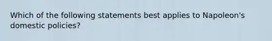 Which of the following statements best applies to Napoleon's domestic policies?